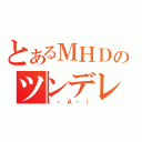 とあるＭＨＤのツンデレ（（・Ａ・））