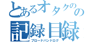 とあるオタクのの記録目録（ブロードバンドログ）