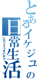 とあるイケジュンの日常生活（にちじょうせいかつ）