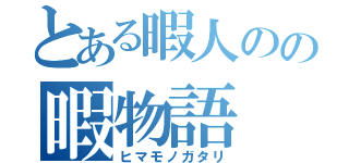 とある暇人のの暇物語（ヒマモノガタリ）