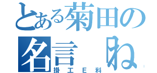 とある菊田の名言「ね～！」（掛工Ｅ科）