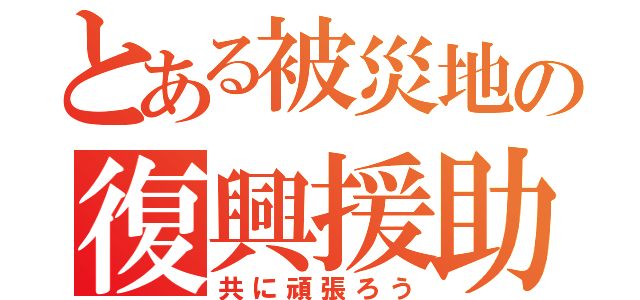 とある被災地の復興援助（共に頑張ろう）