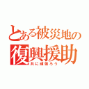 とある被災地の復興援助（共に頑張ろう）