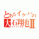 とあるイケメンの大石翔也Ⅱ（イケメン大石）