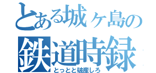 とある城ヶ島の鉄道時録（とっとと破産しろ）