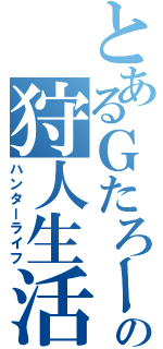 とあるＧたろーの狩人生活（ハンターライフ）