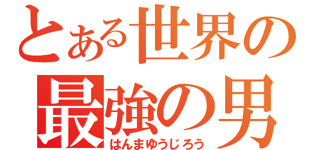 とある世界の最強の男（はんまゆうじろう）