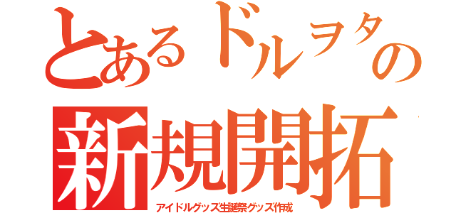 とあるドルヲタの新規開拓（アイドルグッズ生誕祭グッズ作成）