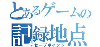 とあるゲームの記録地点（セーブポイント）