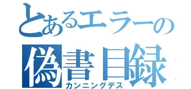 とあるエラーの偽書目録（カンニングデス）