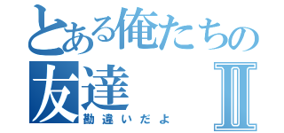 とある俺たちの友達Ⅱ（勘違いだよ）