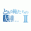 とある俺たちの友達Ⅱ（勘違いだよ）