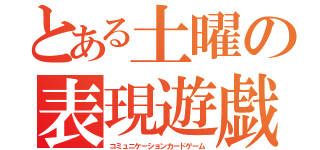 とある土曜の表現遊戯（コミュニケーションカードゲーム）