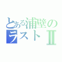 とある浦壁のラストⅡ（）