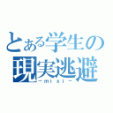 とある学生の現実逃避（－ｍｉｘｉ－）