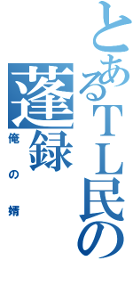 とあるＴＬ民の蓬録（俺の婿）