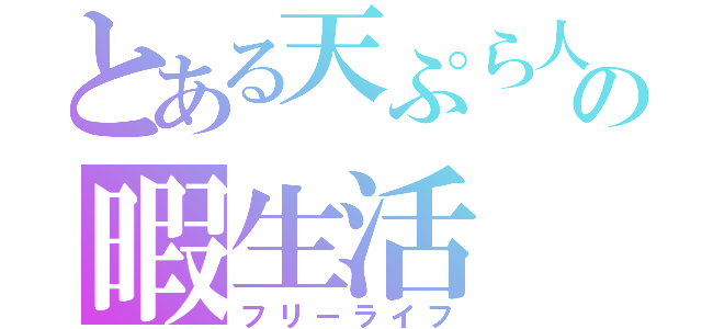 とある天ぷら人間の暇生活（フリーライフ）