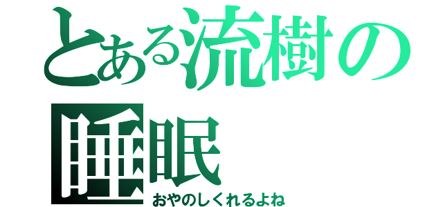 とある流樹の睡眠（おやのしくれるよね）