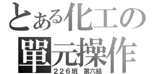 とある化工の單元操作（２２６班 第六組）