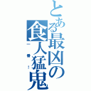 とある最凶の食人猛鬼Ⅱ（一番！）