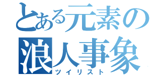 とある元素の浪人事象（ツイリスト）