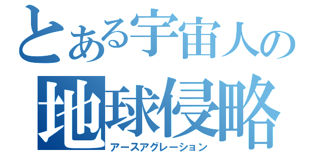 とある宇宙人の地球侵略（アースアグレーション）