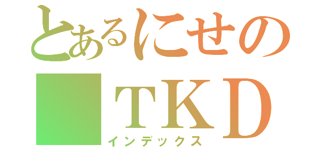 とあるにせの ＴＫＤ（インデックス）