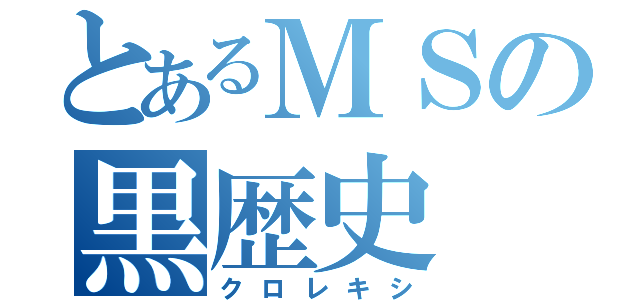 とあるＭＳの黒歴史（クロレキシ）