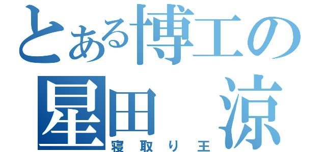 とある博工の星田 涼（寝取り王）