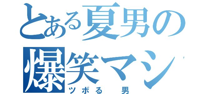 とある夏男の爆笑マシーン（ツボる　男）