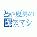 とある夏男の爆笑マシーン（ツボる　男）