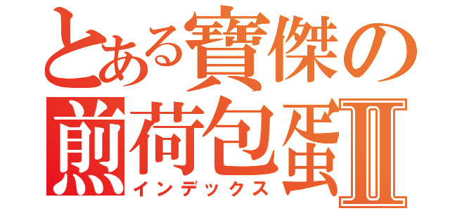 とある寶傑の煎荷包蛋Ⅱ（インデックス）