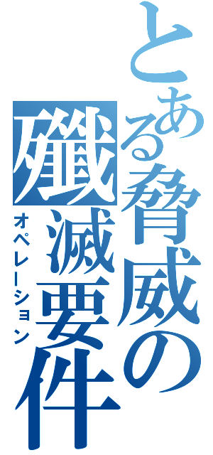 とある脅威の殲滅要件（オペレーション）