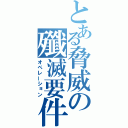 とある脅威の殲滅要件（オペレーション）