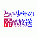 とある少年の冷酷放送（ハートレス）