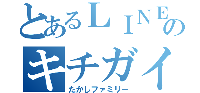 とあるＬＩＮＥのキチガイ家族（たかしファミリー）