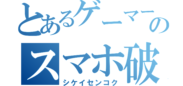 とあるゲーマーのスマホ破壊（シケイセンコク）