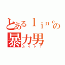 とあるｌｉｎｅの暴力男（カイトＴ）