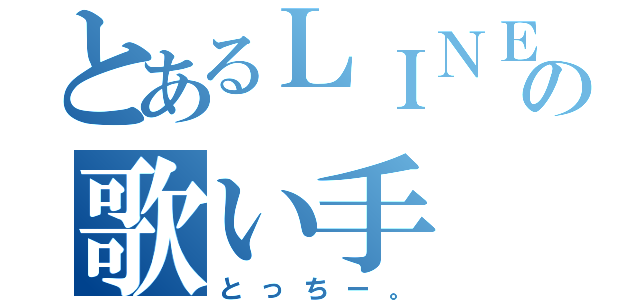 とあるＬＩＮＥの歌い手（とっちー。）