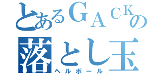 とあるＧＡＣＫＴの落とし玉（ヘルボール）