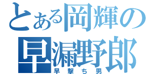 とある岡輝の早漏野郎（早撃ち男）