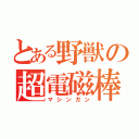 とある野獣の超電磁棒（マシンガン）