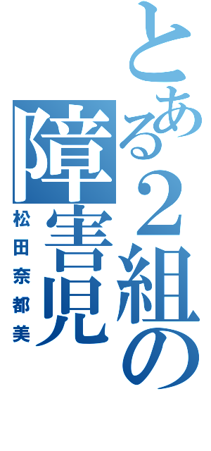 とある２組の障害児（松田奈都美）