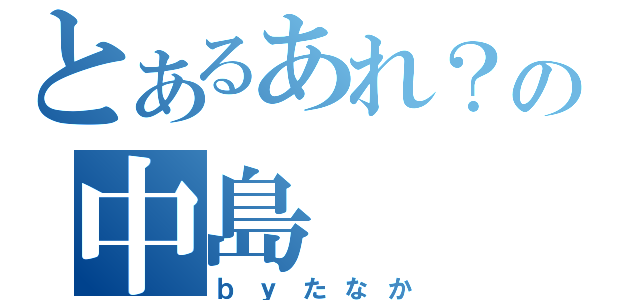 とあるあれ？の中島（ｂｙたなか）