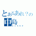 とあるあれ？の中島（ｂｙたなか）