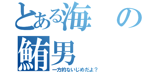 とある海の鮪男（一方的ないじめだよ？）