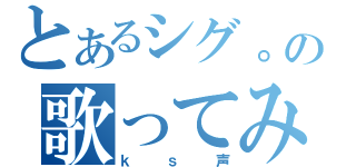 とあるシグ。の歌ってみた（ｋｓ声）