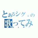 とあるシグ。の歌ってみた（ｋｓ声）