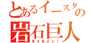 とあるイースター島の岩石巨人（モイモイッ！）