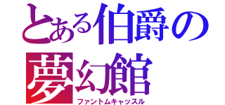 とある伯爵の夢幻館（ファントムキャッスル）